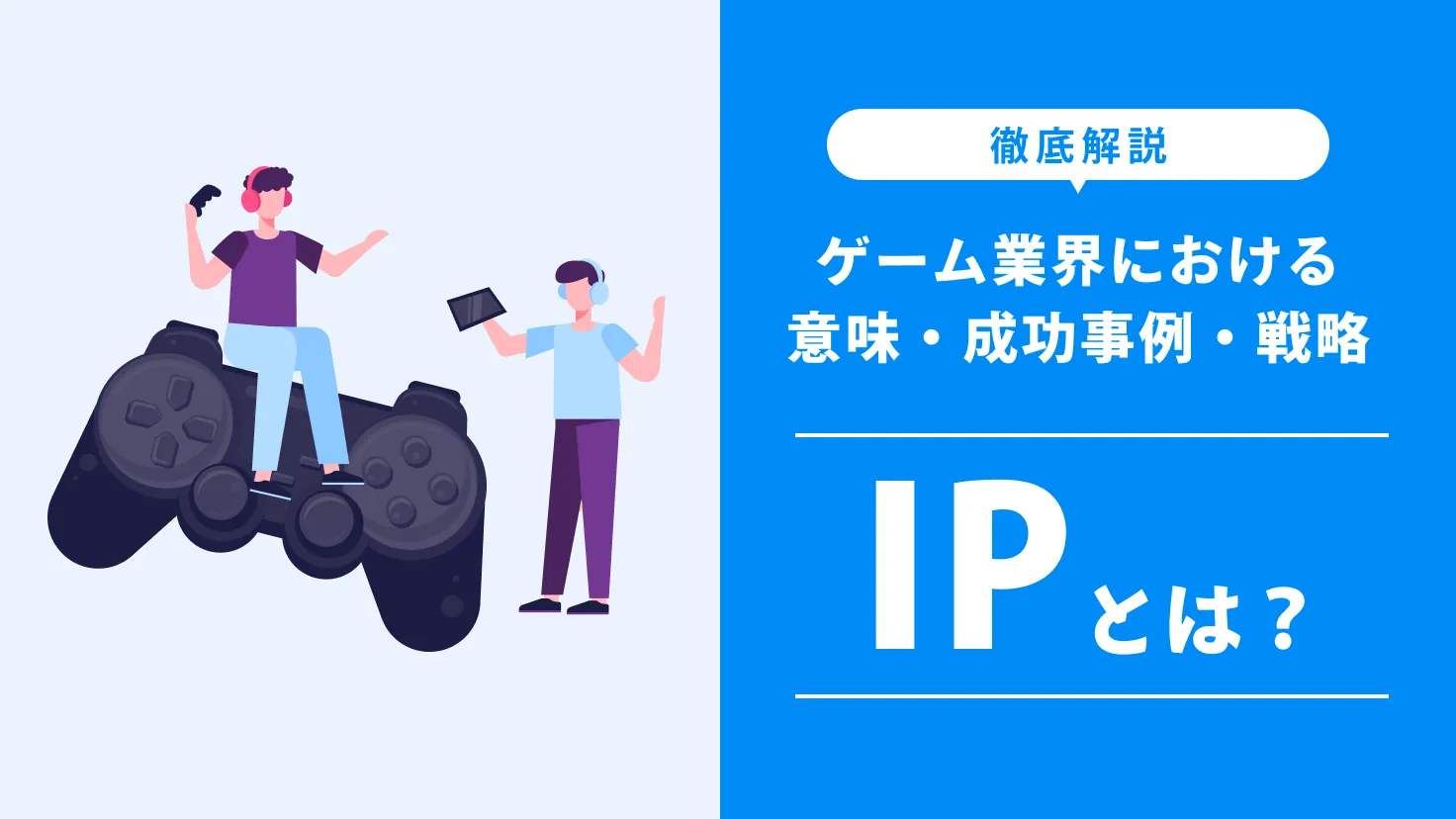 IPとは？ゲーム業界における意味・成功事例・戦略まで徹底解説【任天堂・バンダイナムコ・スクエアエニックスなどの代表作事例も紹介】